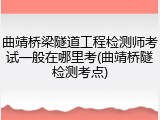 曲靖桥梁隧道工程检测师考试一般在哪里考(曲靖桥隧检测考点)