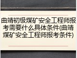 曲靖初级煤矿安全工程师报考需要什么具体条件(曲靖煤矿安全工程师报考条件)