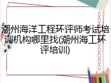 潮州海洋工程环评师考试培训机构哪里找(潮州海工环评培训)