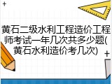 黄石二级水利工程造价工程师考试一年几次共多少题(黄石水利造价考几次)
