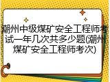 潮州中级煤矿安全工程师考试一年几次共多少题(潮州煤矿安全工程师考次)