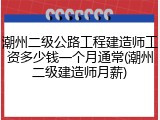 潮州二级公路工程建造师工资多少钱一个月通常(潮州二级建造师月薪)