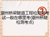 潮州桥梁隧道工程检测师考试一般在哪里考(潮州桥隧检测考点)