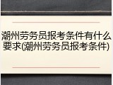 潮州劳务员报考条件有什么要求(潮州劳务员报考条件)