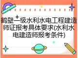 鹤壁一级水利水电工程建造师证报考具体要求(水利水电建造师报考条件)