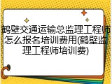 鹤壁交通运输总监理工程师怎么报名培训费用(鹤壁监理工程师培训费)