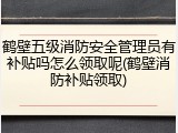 鹤壁五级消防安全管理员有补贴吗怎么领取呢(鹤壁消防补贴领取)