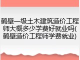 鹤壁一级土木建筑造价工程师大概多少学费好就业吗(鹤壁造价工程师学费就业)