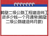 鹤壁二级公路工程建造师工资多少钱一个月通常(鹤壁二级公路建造师月薪)