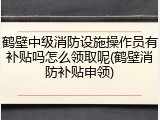 鹤壁中级消防设施操作员有补贴吗怎么领取呢(鹤壁消防补贴申领)