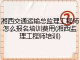 湘西交通运输总监理工程师怎么报名培训费用(湘西监理工程师培训)