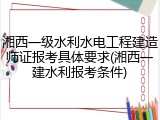湘西一级水利水电工程建造师证报考具体要求(湘西一建水利报考条件)