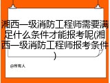 湘西一级消防工程师需要满足什么条件才能报考呢(湘西一级消防工程师报考条件)