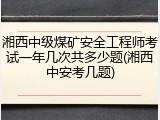 湘西中级煤矿安全工程师考试一年几次共多少题(湘西中安考几题)