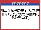 湘西五级消防安全管理员有补贴吗怎么领取呢(湘西消防补贴申领)