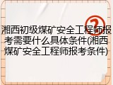湘西初级煤矿安全工程师报考需要什么具体条件(湘西煤矿安全工程师报考条件)