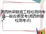 湘西桥梁隧道工程检测师考试一般在哪里考(湘西桥隧检测考点)