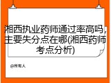 湘西执业药师通过率高吗，主要失分点在哪(湘西药师考点分析)