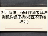湘西海洋工程环评师考试培训机构哪里找(湘西环评师培训)