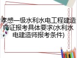 孝感一级水利水电工程建造师证报考具体要求(水利水电建造师报考条件)