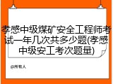 孝感中级煤矿安全工程师考试一年几次共多少题(孝感中级安工考次题量)