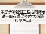 孝感桥梁隧道工程检测师考试一般在哪里考(孝感桥隧检测考点)