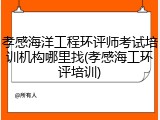 孝感海洋工程环评师考试培训机构哪里找(孝感海工环评培训)