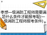 孝感一级消防工程师需要满足什么条件才能报考呢(一级消防工程师报考条件)