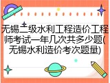 无锡二级水利工程造价工程师考试一年几次共多少题(无锡水利造价考次题量)