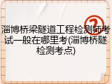 淄博桥梁隧道工程检测师考试一般在哪里考(淄博桥隧检测考点)