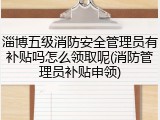 淄博五级消防安全管理员有补贴吗怎么领取呢(消防管理员补贴申领)