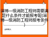 淄博一级消防工程师需要满足什么条件才能报考呢(淄博一级消防工程师报考条件)