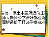 淄博一级土木建筑造价工程师大概多少学费好就业吗(淄博造价工程师学费就业)