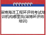 淄博海洋工程环评师考试培训机构哪里找(淄博环评师培训)