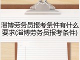 淄博劳务员报考条件有什么要求(淄博劳务员报考条件)