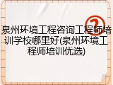 泉州环境工程咨询工程师培训学校哪里好(泉州环境工程师培训优选)