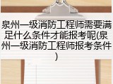 泉州一级消防工程师需要满足什么条件才能报考呢(泉州一级消防工程师报考条件)