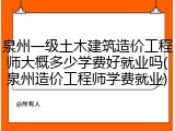 泉州一级土木建筑造价工程师大概多少学费好就业吗(泉州造价工程师学费就业)