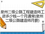 泉州二级公路工程建造师工资多少钱一个月通常(泉州二级公路建造师月薪)