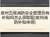 泉州五级消防安全管理员有补贴吗怎么领取呢(泉州消防补贴申领)
