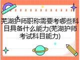 芜湖护师职称需要考哪些科目具备什么能力(芜湖护师考试科目能力)