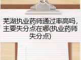 芜湖执业药师通过率高吗,主要失分点在哪(执业药师失分点)