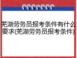 芜湖劳务员报考条件有什么要求(芜湖劳务员报考条件)