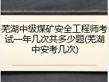 芜湖中级煤矿安全工程师考试一年几次共多少题(芜湖中安考几次)