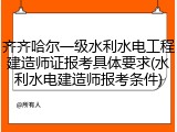 齐齐哈尔一级水利水电工程建造师证报考具体要求(水利水电建造师报考条件)
