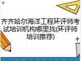 齐齐哈尔海洋工程环评师考试培训机构哪里找(环评师培训推荐)