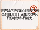 齐齐哈尔护师职称需要考哪些科目具备什么能力(护师职称考试科目能力)