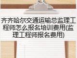 齐齐哈尔交通运输总监理工程师怎么报名培训费用(监理工程师报名费用)