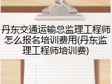 丹东交通运输总监理工程师怎么报名培训费用(丹东监理工程师培训费)