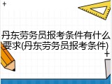 丹东劳务员报考条件有什么要求(丹东劳务员报考条件)